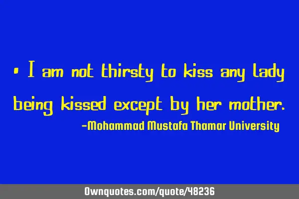 • I am not thirsty to kiss any lady being kissed except by her