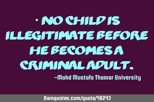 • No child is illegitimate before he becomes a criminal