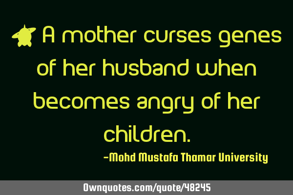 • A mother curses genes of her husband when becomes angry of her