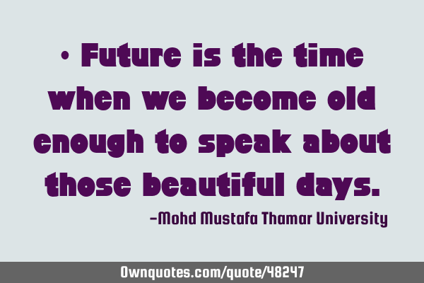 • Future is the time when we become old enough to speak about those beautiful