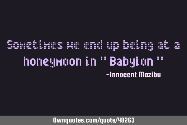 Sometimes we end up being at a honeymoon in " Babylon "