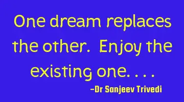 One dream replaces the other. Enjoy the existing one....