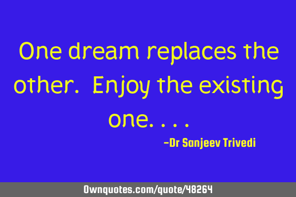 One dream replaces the other. Enjoy the existing