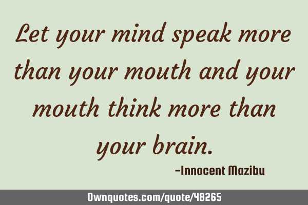Let your mind speak more than your mouth and your mouth think more than your