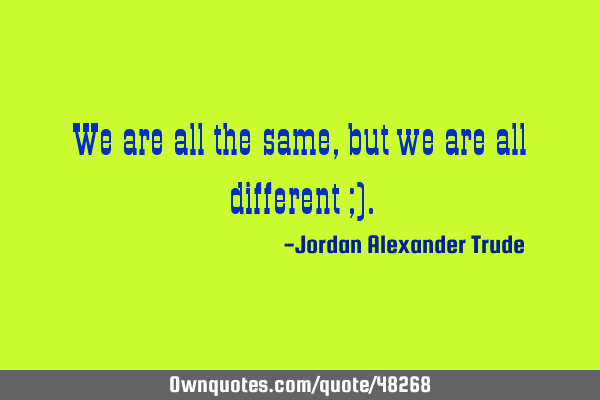 We are all the same, but we are all different ;)