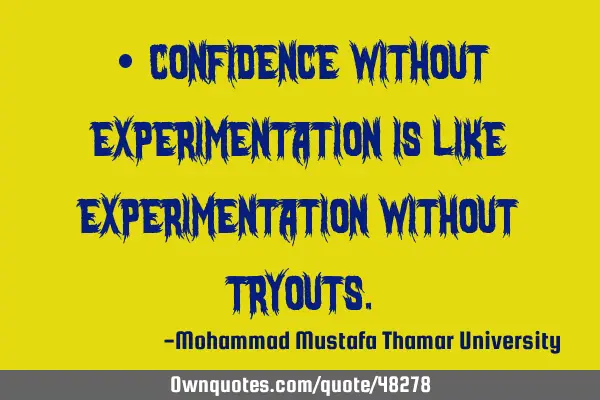 • Confidence without experimentation is like experimentation without