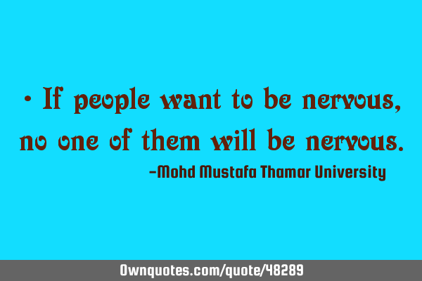 • If people want to be nervous, no one of them will be