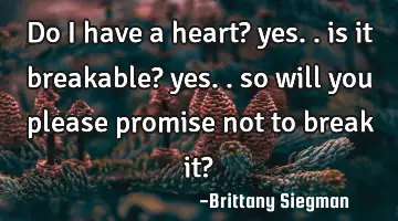 Do I have a heart? yes.. is it breakable? yes.. so will you please promise not to break it?