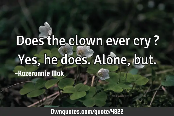 Does the clown ever cry ? Yes, he does. Alone,