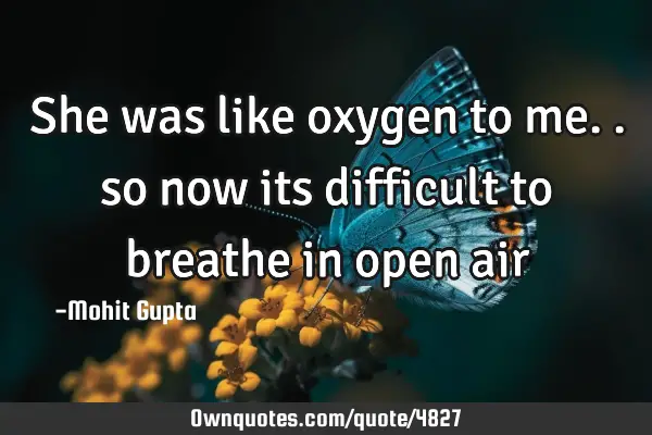 She was like oxygen to me.. so now its difficult to breathe in open air