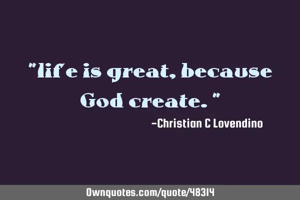"life is great,because God create."