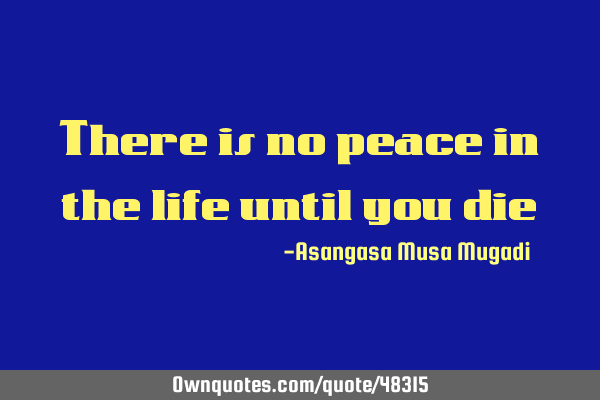 There is no peace in the life until you