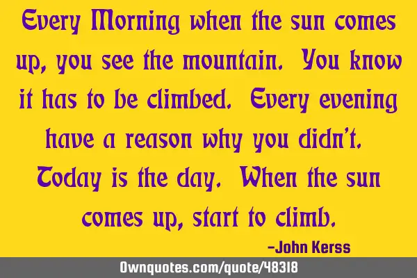Every Morning when the sun comes up, you see the mountain. You know it has to be climbed. Every
