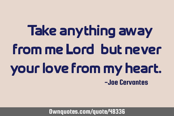 " Take anything away from me Lord, but never your love from my heart."