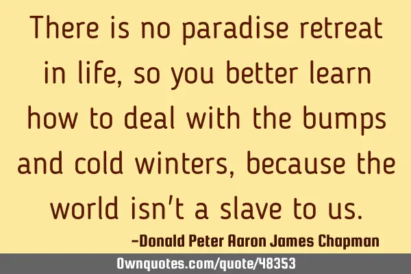 There is no paradise retreat in life, so you better learn how to deal with the bumps and cold