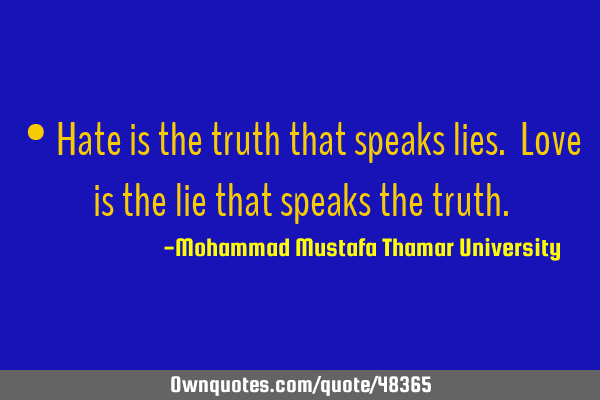 • Hate is the truth that speaks lies. Love is the lie that speaks the