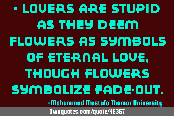 • Lovers are stupid as they deem flowers as symbols of eternal love , though flowers symbolize