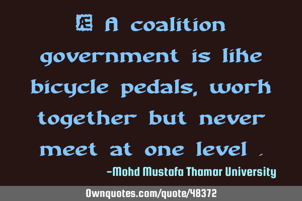 • A coalition government is like bicycle pedals, work together but never meet at one level