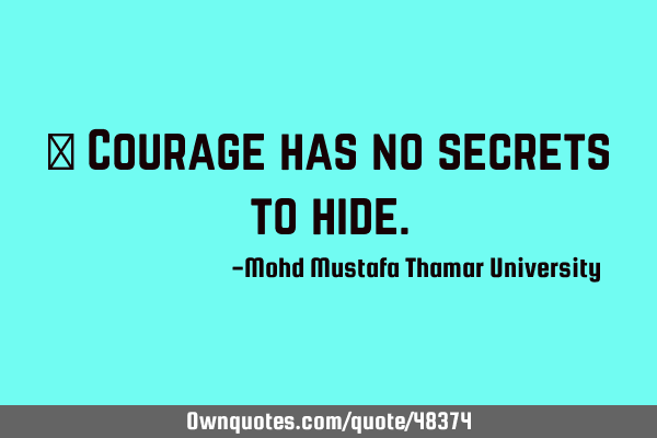 • Courage has no secrets to
