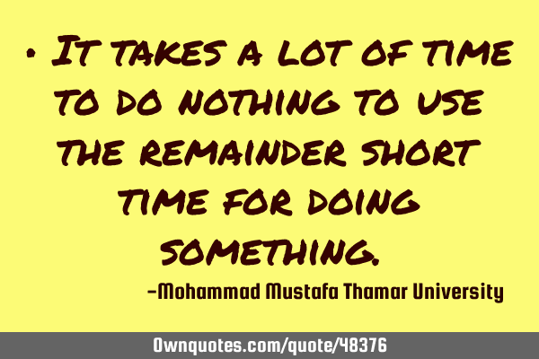• It takes a lot of time to do nothing to use the remainder short time for doing