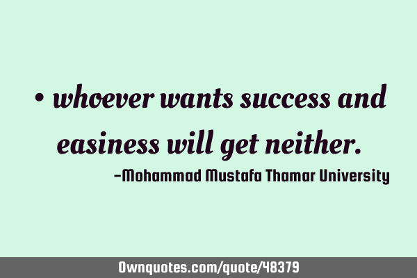 • whoever wants success and easiness will get