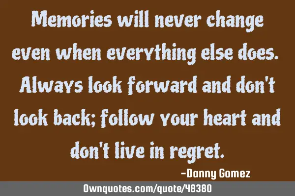 Memories will never change even when everything else does. Always look forward and don