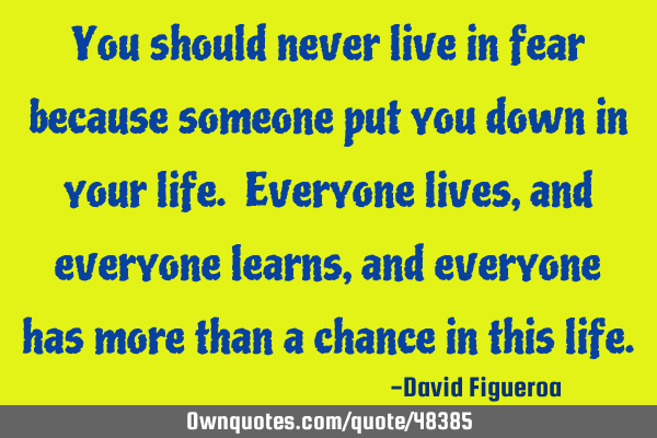 You should never live in fear because someone put you down in your life. Everyone lives, and