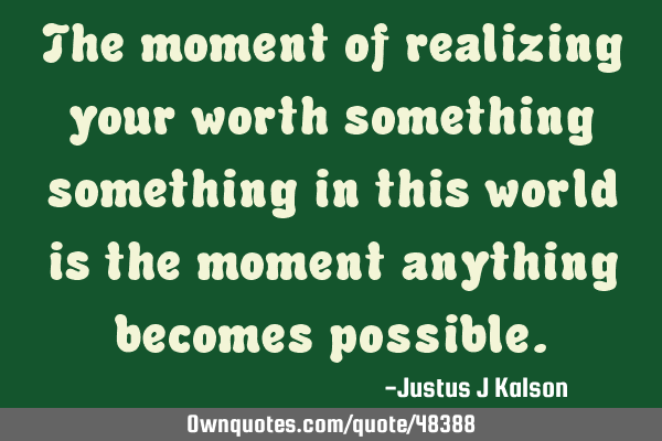 The moment of realizing your worth something something in this world is the moment anything becomes