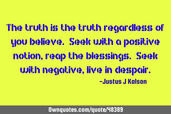 The truth is the truth regardless of you believe. Seek with a positive notion, reap the blessings. S