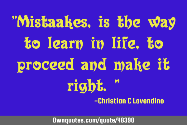 "Mistaakes,is the way to learn in life,to proceed and make it right."