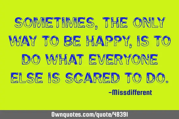 Sometimes, the only way to be happy, is to do what everyone else is scared to