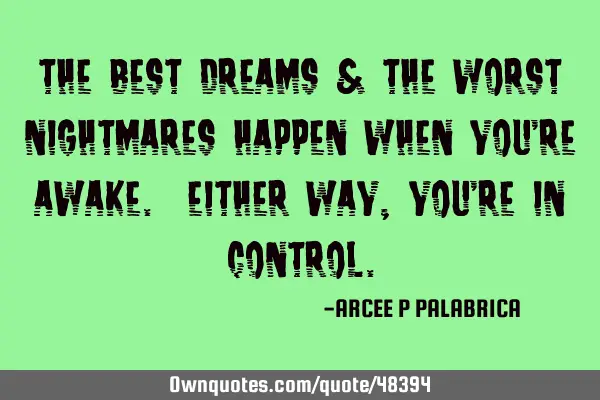 The Best Dreams & The Worst Nightmares Happen when you’re AWAKE. Either way, You’re IN CONTROL