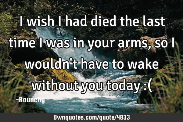 I wish I had died the last time I was in your arms, so I wouldn