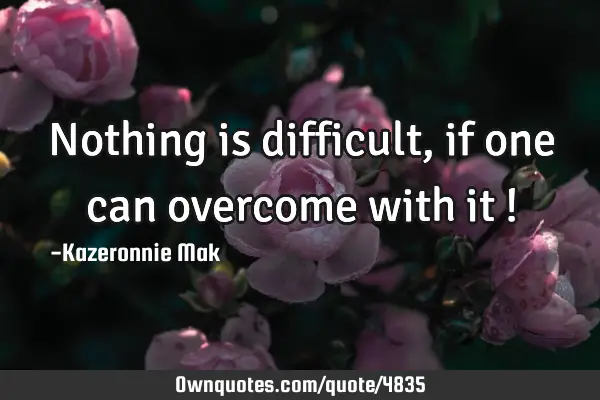 Nothing is difficult, if one can overcome with it !