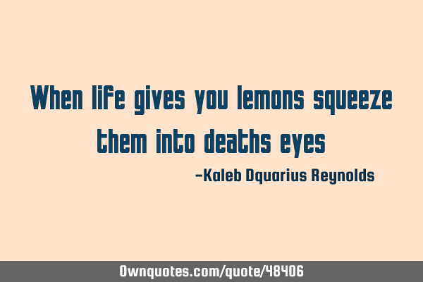 When life gives you lemons squeeze them into death