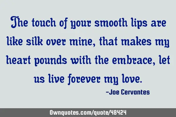 The touch of your smooth lips are like silk over mine, that makes my heart pounds with the embrace,