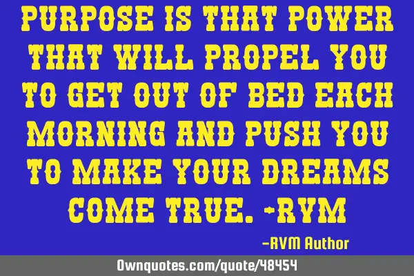 Purpose is that Power that will propel you to get out of bed each morning and push you to make your