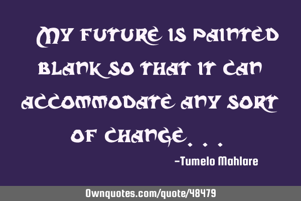 " My future is painted blank so that it can accommodate any sort of change..."