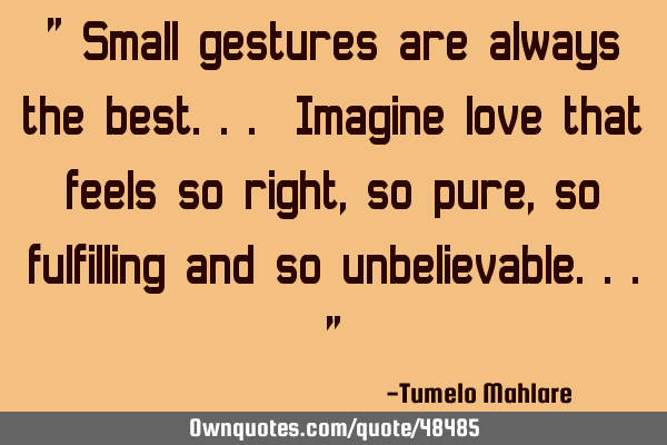 " Small gestures are always the best... Imagine love that feels so right, so pure, so fulfilling