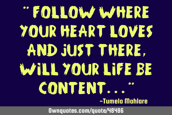 " Follow where your heart loves and just there, will your life be content..."
