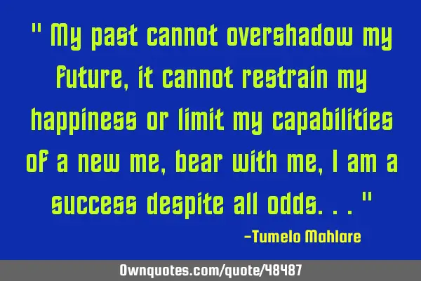 " My past cannot overshadow my future, it cannot restrain my happiness or limit my capabilities of