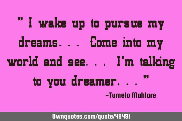 " I wake up to pursue my dreams... Come into my world and see... I