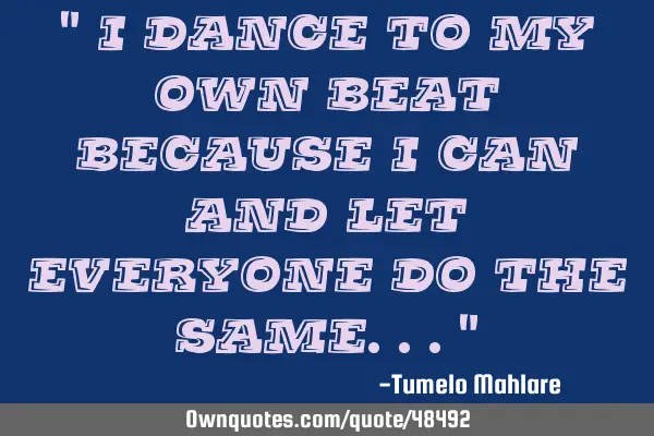 " I dance to my own beat because I can and let everyone do the same..."