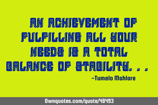 " An achievement of fulfilling all your needs is a total balance of stability..."