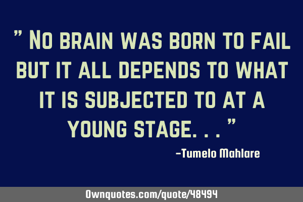 " No brain was born to fail but it all depends to what it is subjected to at a young stage..."