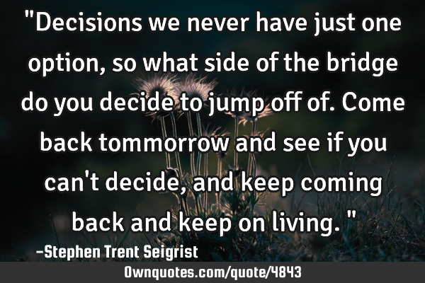 "Decisions we never have just one option, so what side of the bridge do you decide to jump off of. C