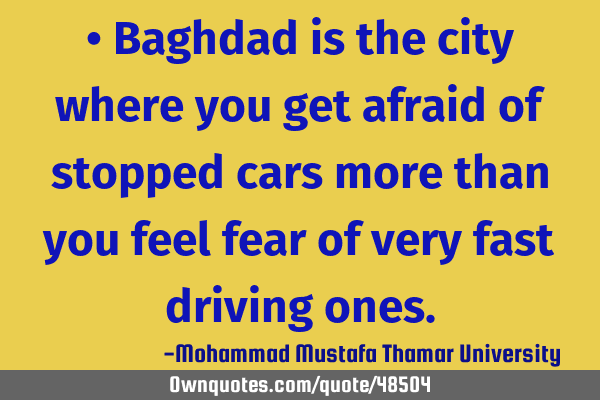 • Baghdad is the city where you get afraid of stopped cars more than you feel fear of very fast