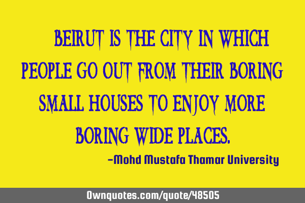 • Beirut is the city in which people go out from their boring small houses to enjoy more boring