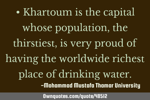 • Khartoum is the capital whose population, the thirstiest, is very proud of having the worldwide