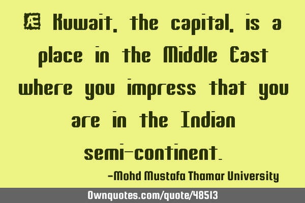 • Kuwait, the capital, is a place in the Middle East where you impress that you are in the Indian